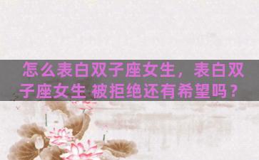 怎么表白双子座女生，表白双子座女生 被拒绝还有希望吗？